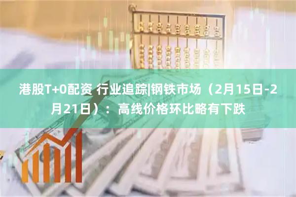 港股T+0配资 行业追踪|钢铁市场（2月15日-2月21日）：高线价格环比略有下跌