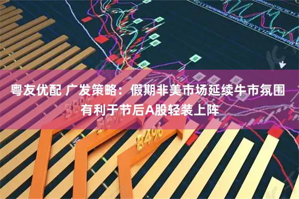 粤友优配 广发策略：假期非美市场延续牛市氛围 有利于节后A股轻装上阵