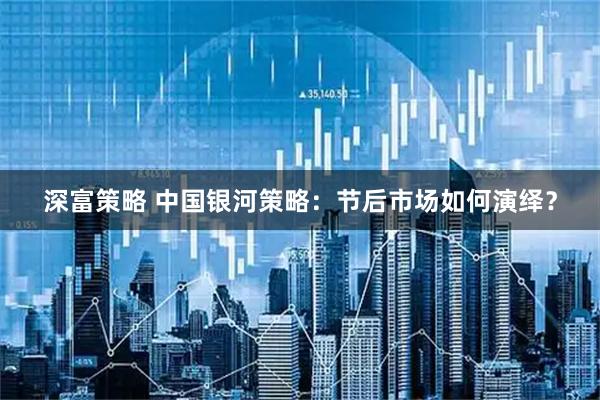 深富策略 中国银河策略：节后市场如何演绎？