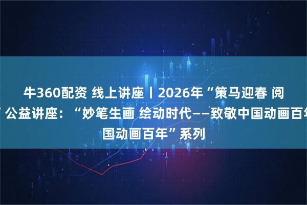 牛360配资 线上讲座丨2026年“策马迎春 阅享新年”公益讲座：“妙笔生画 绘动时代——致敬中国动画百年”系列