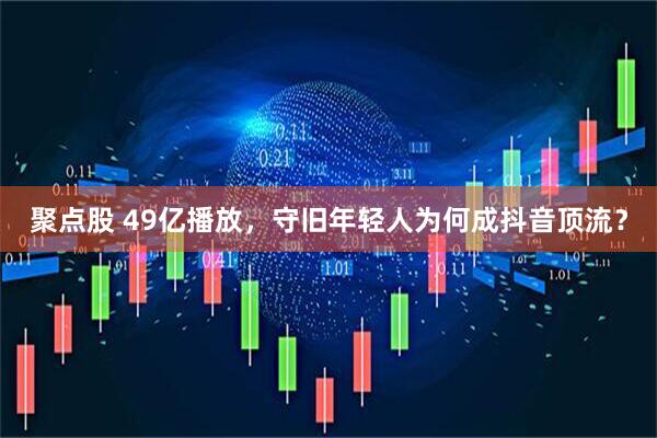聚点股 49亿播放，守旧年轻人为何成抖音顶流？