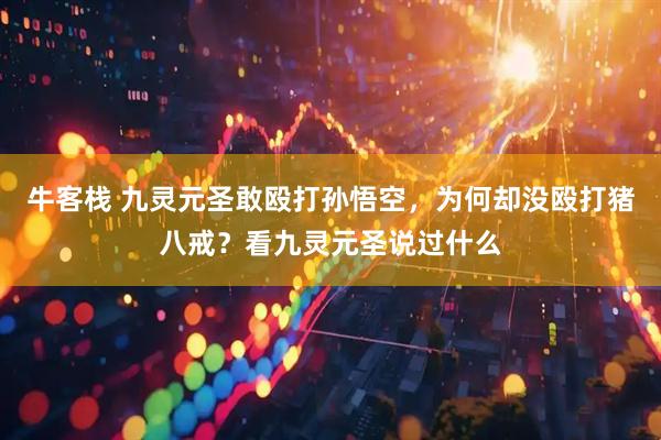 牛客栈 九灵元圣敢殴打孙悟空，为何却没殴打猪八戒？看九灵元圣说过什么