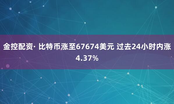 金控配资· 比特币涨至67674美元 过去24小时内涨4.37%