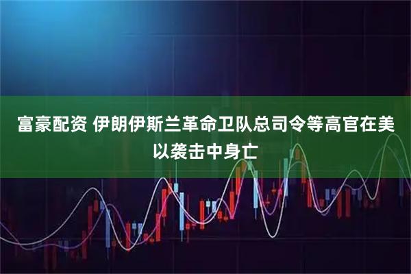 富豪配资 伊朗伊斯兰革命卫队总司令等高官在美以袭击中身亡