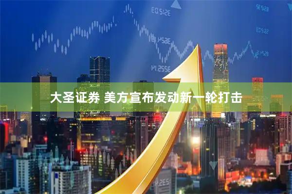 大圣证券 美方宣布发动新一轮打击