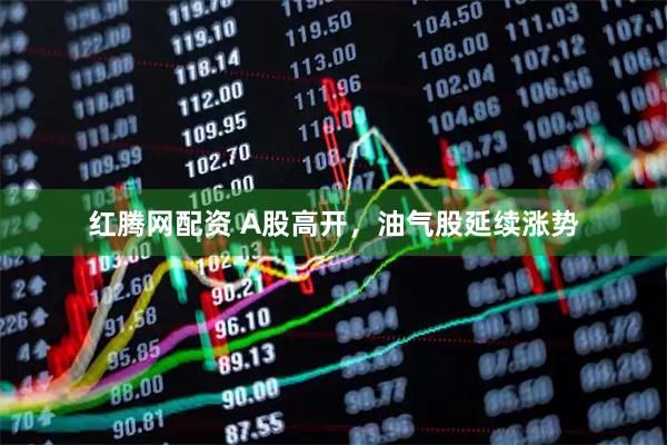 红腾网配资 A股高开,油气股延续涨势