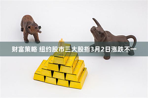 财富策略 纽约股市三大股指3月2日涨跌不一