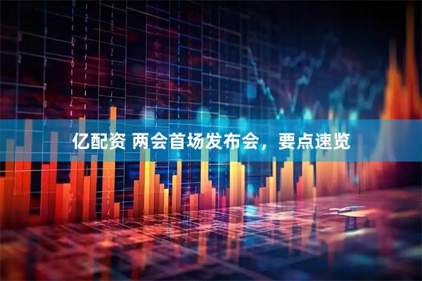 亿配资 两会首场发布会，要点速览