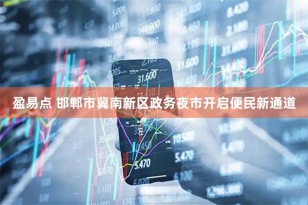 盈易点 邯郸市冀南新区政务夜市开启便民新通道