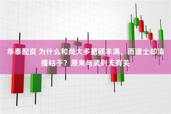 华泰配资 为什么和尚大多肥硕丰满，而道士却清瘦枯干？原来与武则天有关
