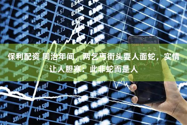保利配资 同治年间，两乞丐街头耍人面蛇，实情让人胆寒：此非蛇而是人