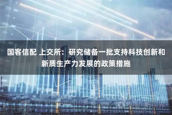 国客信配 上交所：研究储备一批支持科技创新和新质生产力发展的政策措施