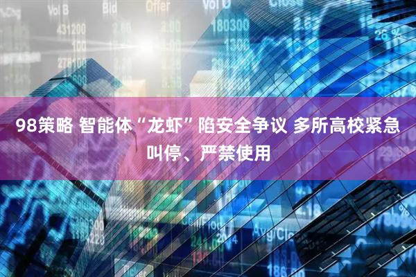 98策略 智能体“龙虾”陷安全争议 多所高校紧急叫停、严禁使用