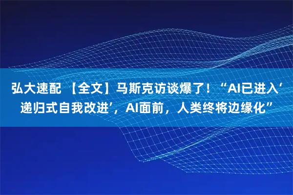弘大速配 【全文】马斯克访谈爆了！“AI已进入‘递归式自我改进’，AI面前，人类终将边缘化”