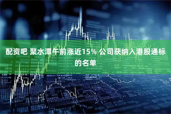 配资吧 聚水潭午前涨近15% 公司获纳入港股通标的名单