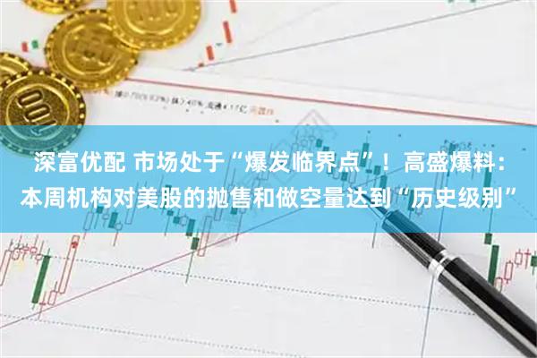 深富优配 市场处于“爆发临界点”！高盛爆料：本周机构对美股的抛售和做空量达到“历史级别”