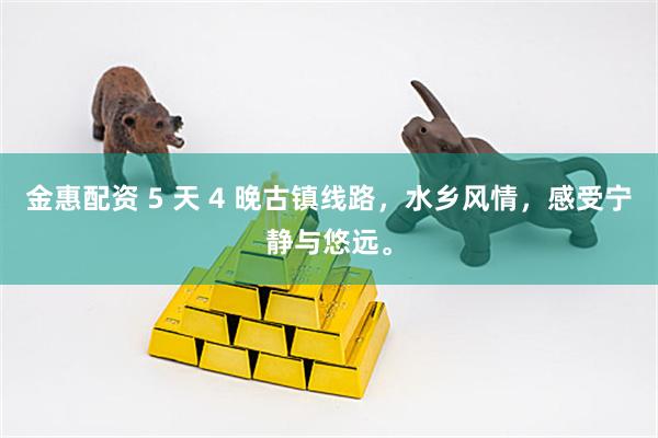金惠配资 5 天 4 晚古镇线路,水乡风情,感受宁静与悠远。