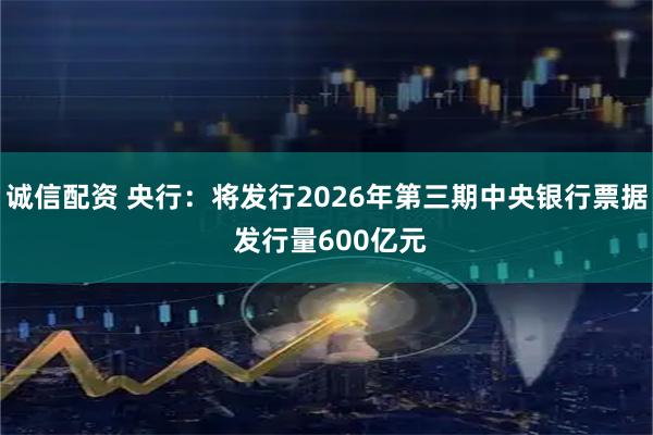 诚信配资 央行：将发行2026年第三期中央银行票据 发行量600亿元