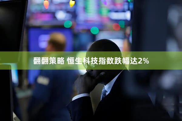 翻翻策略 恒生科技指数跌幅达2%