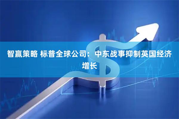 智赢策略 标普全球公司：中东战事抑制英国经济增长