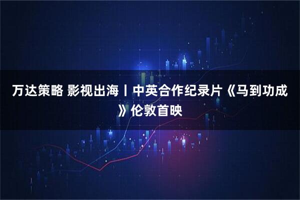 万达策略 影视出海丨中英合作纪录片《马到功成》伦敦首映