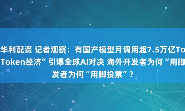 华利配资 记者观察：有国产模型月调用超7.5万亿Tokens “Token经济”引爆全球AI对决 海外开发者为何“用脚投票”？