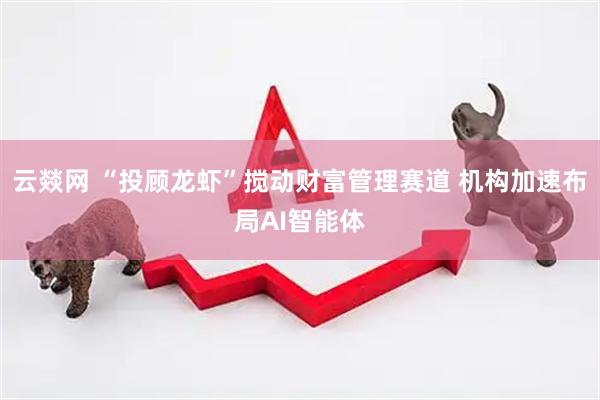 云燚网 “投顾龙虾”搅动财富管理赛道 机构加速布局AI智能体