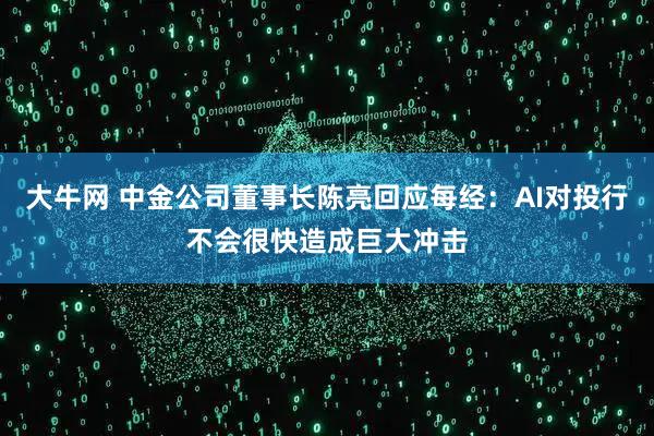 大牛网 中金公司董事长陈亮回应每经：AI对投行不会很快造成巨大冲击