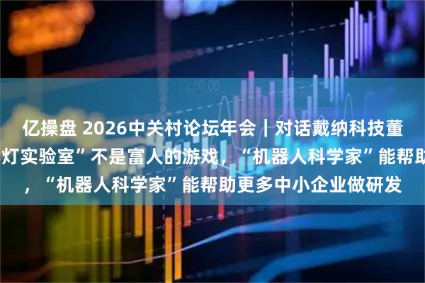 亿操盘 2026中关村论坛年会｜对话戴纳科技董事长迟海鹏：“AI+黑灯实验室”不是富人的游戏，“机器人科学家”能帮助更多中小企业做研发