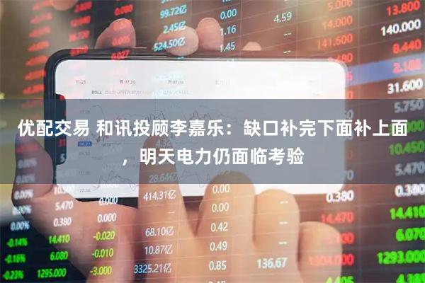优配交易 和讯投顾李嘉乐：缺口补完下面补上面，明天电力仍面临考验