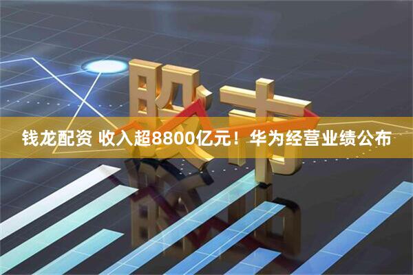 钱龙配资 收入超8800亿元！华为经营业绩公布