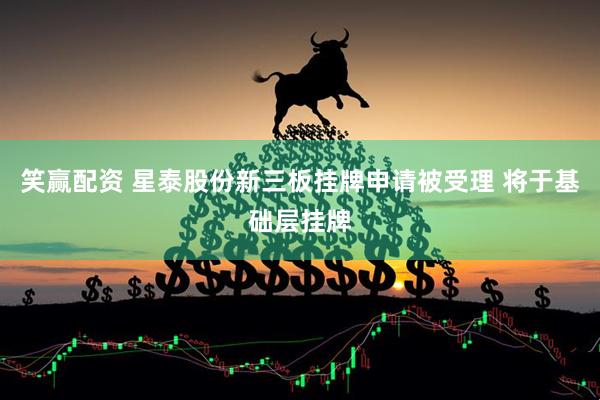 笑赢配资 星泰股份新三板挂牌申请被受理 将于基础层挂牌