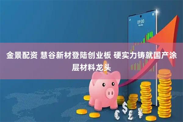 金景配资 慧谷新材登陆创业板 硬实力铸就国产涂层材料龙头
