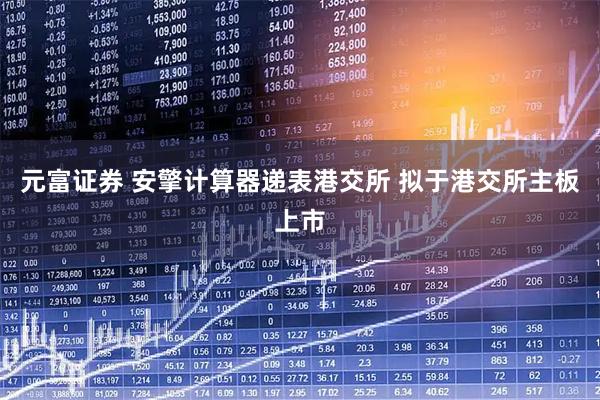 元富证券 安擎计算器递表港交所 拟于港交所主板上市