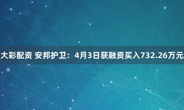 大彩配资 安邦护卫：4月3日获融资买入732.26万元
