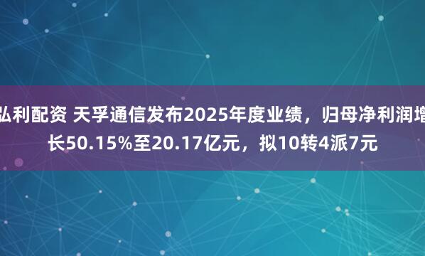 弘利配资 天孚通信发布2025年度业绩，归母净利润增长50.15%至20.17亿元，拟10转4派7元