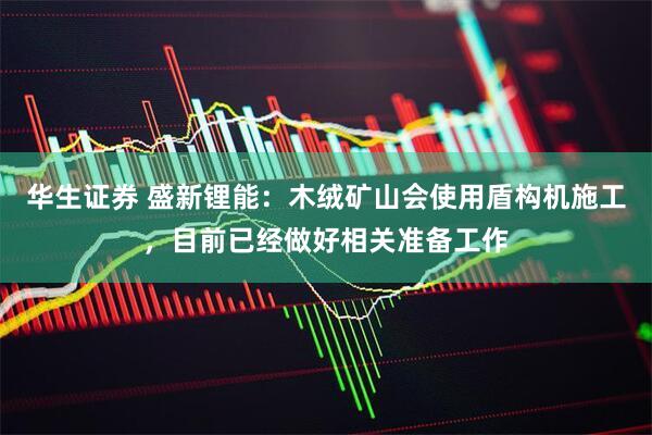 华生证券 盛新锂能：木绒矿山会使用盾构机施工，目前已经做好相关准备工作