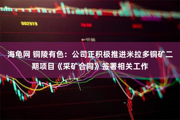 海龟网 铜陵有色：公司正积极推进米拉多铜矿二期项目《采矿合同》签署相关工作