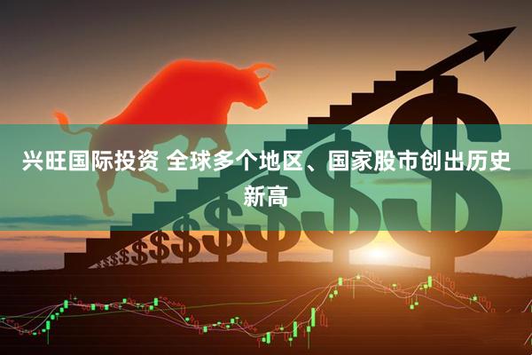 兴旺国际投资 全球多个地区、国家股市创出历史新高