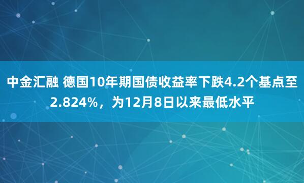 中金汇融 德国10年期国债收益率下跌4.2个基点至2.824%，为12月8日以来最低水平