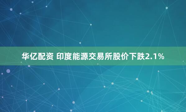 华亿配资 印度能源交易所股价下跌2.1%
