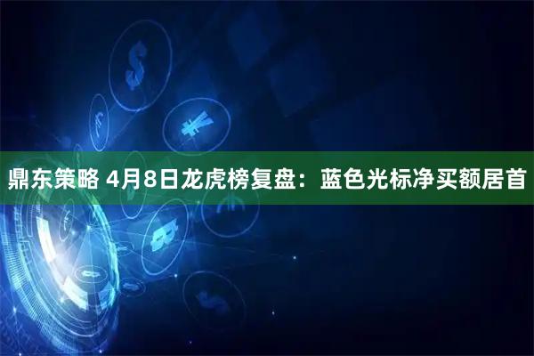 鼎东策略 4月8日龙虎榜复盘：蓝色光标净买额居首