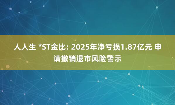 人人生 *ST金比: 2025年净亏损1.87亿元 申请撤销退市风险警示