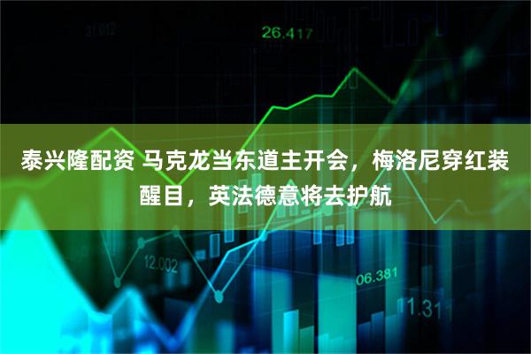 泰兴隆配资 马克龙当东道主开会，梅洛尼穿红装醒目，英法德意将去护航