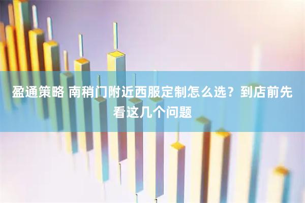 盈通策略 南稍门附近西服定制怎么选？到店前先看这几个问题