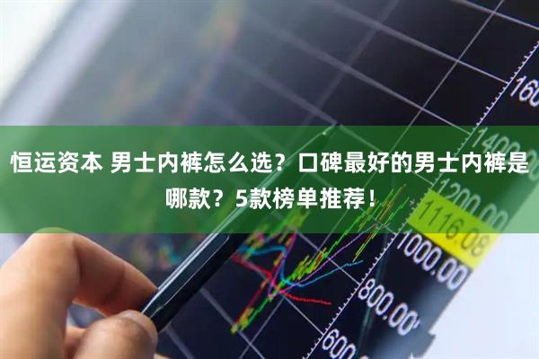 恒运资本 男士内裤怎么选？口碑最好的男士内裤是哪款？5款榜单推荐！