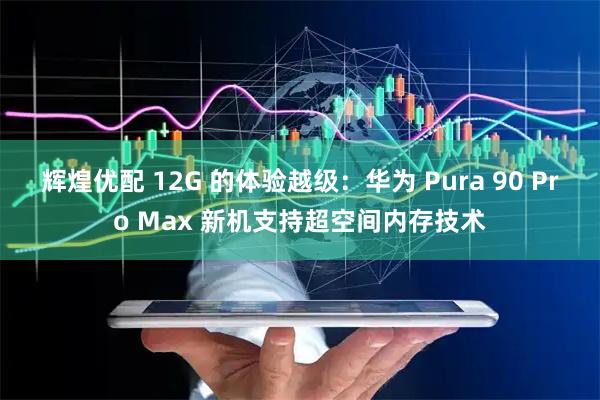 辉煌优配 12G 的体验越级：华为 Pura 90 Pro Max 新机支持超空间内存技术