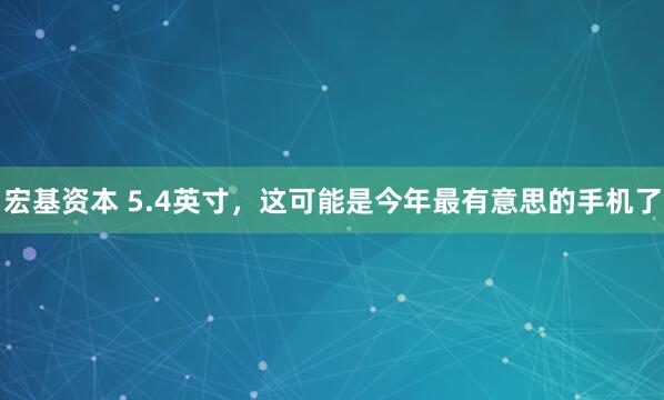 宏基资本 5.4英寸，这可能是今年最有意思的手机了