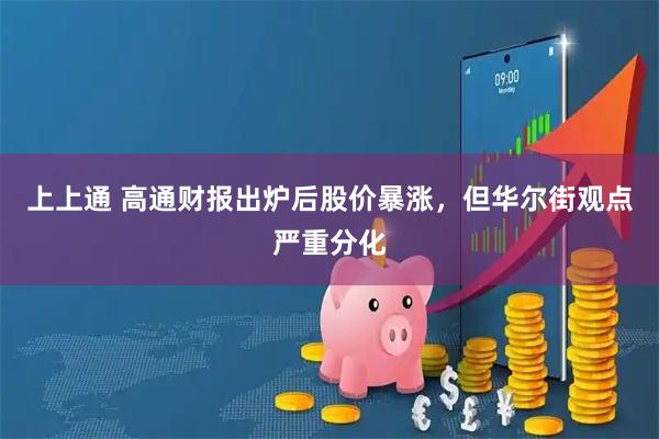 上上通 高通财报出炉后股价暴涨，但华尔街观点严重分化