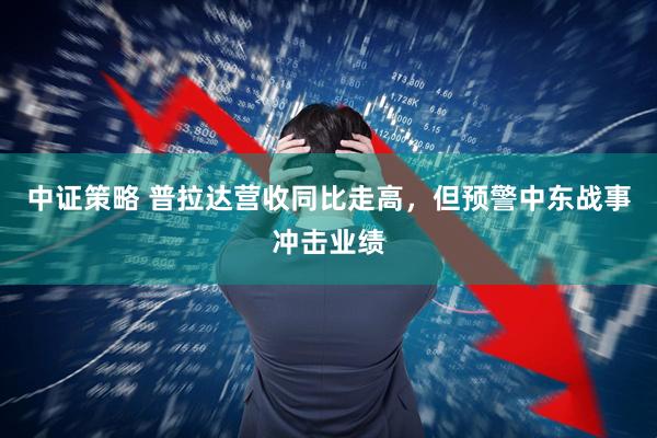 中证策略 普拉达营收同比走高，但预警中东战事冲击业绩